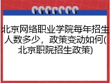 北京网络职业学院每年招生人数多少，政策变动如何(北京职院招生政策)