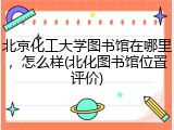 北京化工大学图书馆在哪里，怎么样(北化图书馆位置评价)