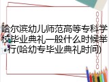 哈尔滨幼儿师范高等专科学校毕业典礼一般什么时候举行(哈幼专毕业典礼时间)