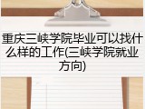 重庆三峡学院毕业可以找什么样的工作(三峡学院就业方向)