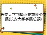 长安大学到毕业要花多少学费(长安大学学费总额)