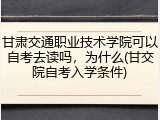 甘肃交通职业技术学院可以自考去读吗，为什么(甘交院自考入学条件)