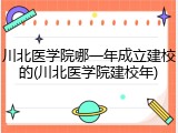 川北医学院哪一年成立建校的(川北医学院建校年)