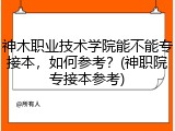神木职业技术学院能不能专接本，如何参考？(神职院专接本参考)