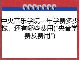 中央音乐学院一年学费多少钱，还有哪些费用("央音学费及费用")