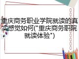 重庆商务职业学院就读的真实感觉如何("重庆商务职院就读体验")
