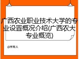 广西农业职业技术大学的专业设置概况介绍(广西农大专业概览)