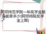 阿坝师范学院一年奖学金最多能拿多少(阿坝师院奖学金上限)