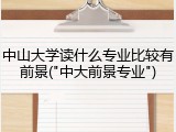 中山大学读什么专业比较有前景("中大前景专业")