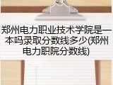 郑州电力职业技术学院是一本吗录取分数线多少(郑州电力职院分数线)