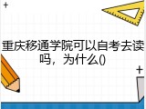 重庆移通学院可以自考去读吗，为什么()