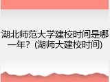 湖北师范大学建校时间是哪一年？(湖师大建校时间)