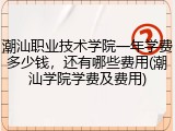 潮汕职业技术学院一年学费多少钱，还有哪些费用(潮汕学院学费及费用)
