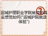 运城护理职业学院就读的真实感觉如何("运城护院就读体验")