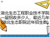 湖北生态工程职业技术学院一届招收多少人，最近几年(湖北生态职院近年招生数)