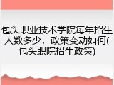 包头职业技术学院每年招生人数多少，政策变动如何(包头职院招生政策)