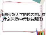 中国传媒大学的校名来历有什么渊源(中传校名渊源)