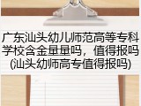 广东汕头幼儿师范高等专科学校含金量量吗，值得报吗(汕头幼师高专值得报吗)