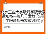 北京工业大学耿丹学院录取通知书一般几号发放(耿丹学院通知书发放时间)