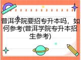 普洱学院要招专升本吗，如何参考(普洱学院专升本招生参考)