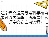 辽宁省交通高等专科学校自考可以去读吗，流程是什么(辽宁交专自考流程)