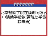 北京警察学院在读期间怎么申请助学贷款(警院助学贷款申请)