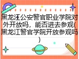 黑龙江公安警官职业学院对外开放吗，能否进去参观(黑龙江警官学院开放参观吗)