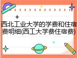 西北工业大学的学费和住宿费明细(西工大学费住宿费)