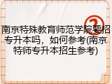 南京特殊教育师范学院要招专升本吗，如何参考(南京特师专升本招生参考)