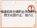 福建船政交通职业学院的校园文化是什么，简介()