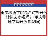 重庆移通学院是否对外开放，让进去参观吗？(重庆移通学院开放参观吗)
