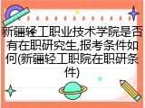新疆轻工职业技术学院是否有在职研究生,报考条件如何(新疆轻工职院在职研条件)