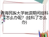 青海民族大学就读期间挂科了怎么办呢？(挂科了怎么办)
