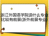 浙江外国语学院读什么专业比较有前景(浙外前景专业)