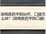 湖南医药学院如何，口碑怎么样？(湖南医药学院口碑)