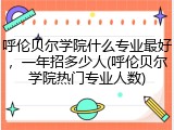 呼伦贝尔学院什么专业最好，一年招多少人(呼伦贝尔学院热门专业人数)
