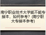 南宁职业技术大学能不能专接本，如何参考？(南宁职大专接本参考)