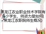 黑龙江农业职业技术学院有多少学生，师资力量如何(黑龙江农职院师生概况)