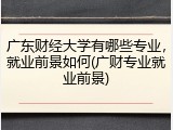 广东财经大学有哪些专业，就业前景如何(广财专业就业前景)