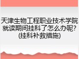 天津生物工程职业技术学院就读期间挂科了怎么办呢？(挂科补救措施)