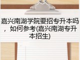 嘉兴南湖学院要招专升本吗，如何参考(嘉兴南湖专升本招生)