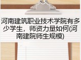 河南建筑职业技术学院有多少学生，师资力量如何(河南建院师生规模)
