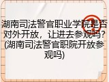 湖南司法警官职业学院是否对外开放，让进去参观吗？(湖南司法警官职院开放参观吗)