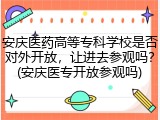安庆医药高等专科学校是否对外开放，让进去参观吗？(安庆医专开放参观吗)