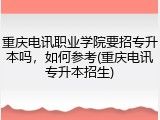 重庆电讯职业学院要招专升本吗，如何参考(重庆电讯专升本招生)