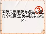 国际关系学院有哪些专业，几个校区(国关学院专业校区)