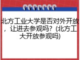 北方工业大学是否对外开放，让进去参观吗？(北方工大开放参观吗)
