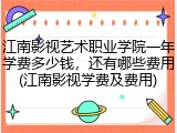 江南影视艺术职业学院一年学费多少钱，还有哪些费用(江南影视学费及费用)