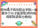郑州电子商务职业学院一般要多少分才能录取(郑州电商职院录取分数线)