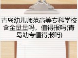 青岛幼儿师范高等专科学校含金量量吗，值得报吗(青岛幼专值得报吗)